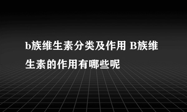 b族维生素分类及作用 B族维生素的作用有哪些呢