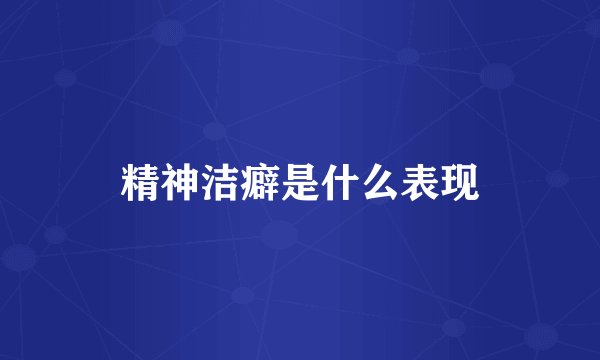 精神洁癖是什么表现