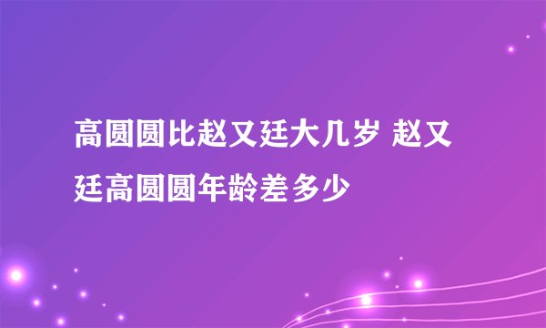 高圆圆比赵又廷大几岁 赵又廷高圆圆年龄差多少