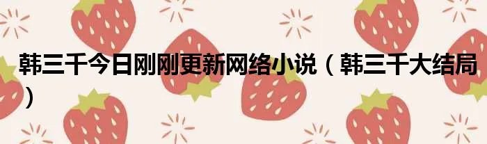 韩三千今日刚刚更新网络小说（韩三千大结局）