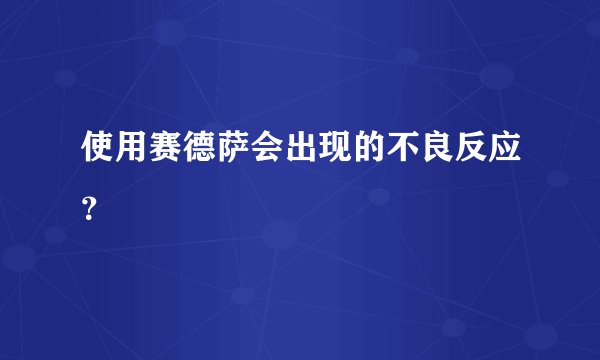 使用赛德萨会出现的不良反应？
