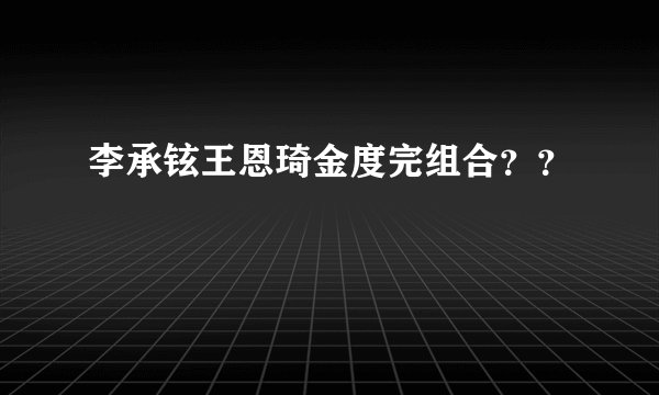 李承铉王恩琦金度完组合？？