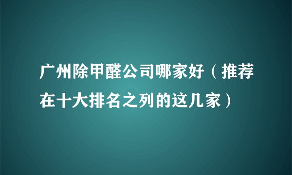广州除甲醛公司哪家好(推荐在十大排名之列的这几家)