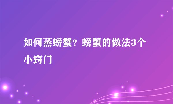 如何蒸螃蟹？螃蟹的做法3个小窍门