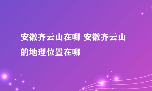 安徽齐云山在哪 安徽齐云山的地理位置在哪