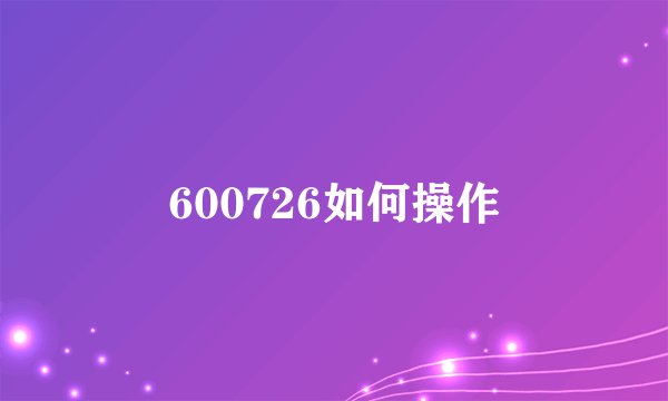 600726如何操作