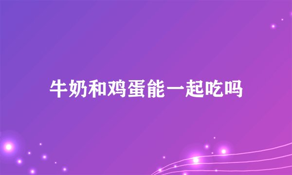 牛奶和鸡蛋能一起吃吗
