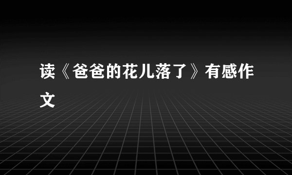 读《爸爸的花儿落了》有感作文