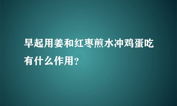早起用姜和红枣煎水冲鸡蛋吃有什么作用？