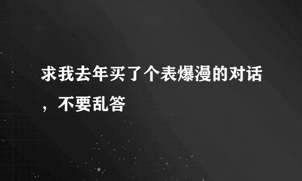求我去年买了个表爆漫的对话，不要乱答