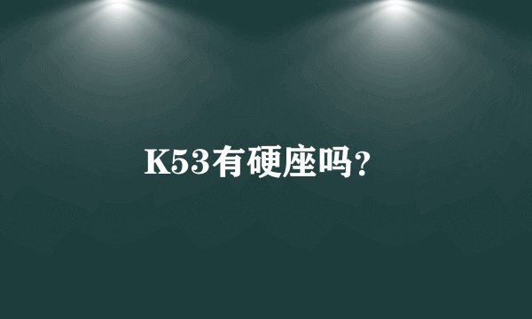 K53有硬座吗？