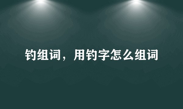 钓组词，用钓字怎么组词