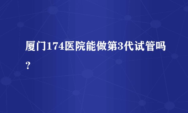厦门174医院能做第3代试管吗？