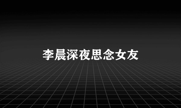 李晨深夜思念女友