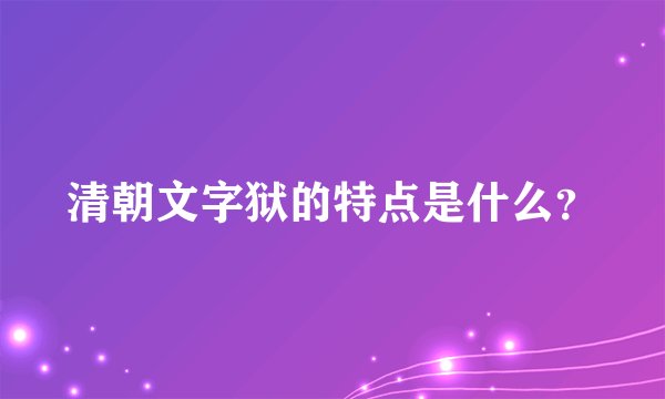 清朝文字狱的特点是什么？