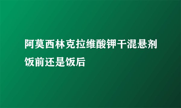阿莫西林克拉维酸钾干混悬剂饭前还是饭后