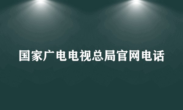 国家广电电视总局官网电话