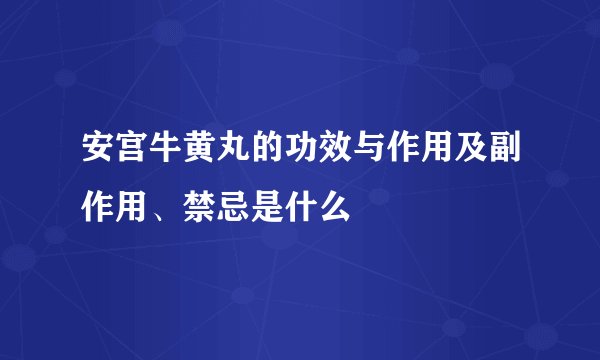 安宫牛黄丸的功效与作用及副作用、禁忌是什么