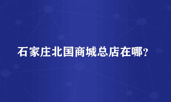 石家庄北国商城总店在哪？