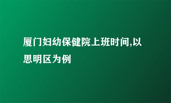 厦门妇幼保健院上班时间,以思明区为例