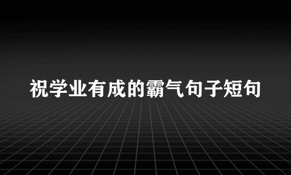 祝学业有成的霸气句子短句