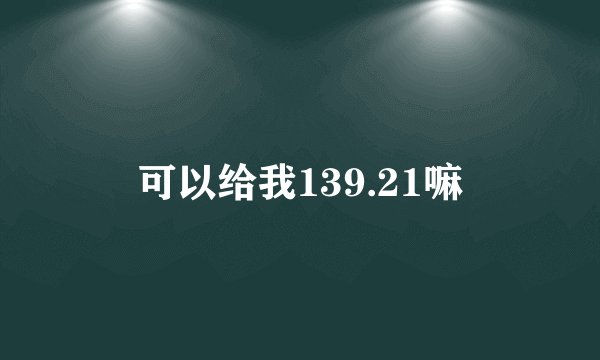 可以给我139.21嘛