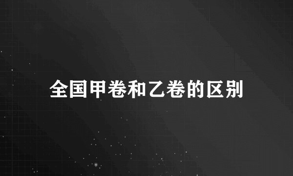 全国甲卷和乙卷的区别