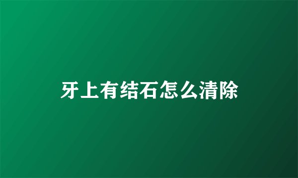 牙上有结石怎么清除