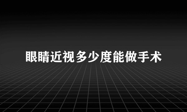 眼睛近视多少度能做手术