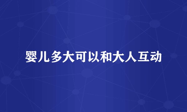 婴儿多大可以和大人互动