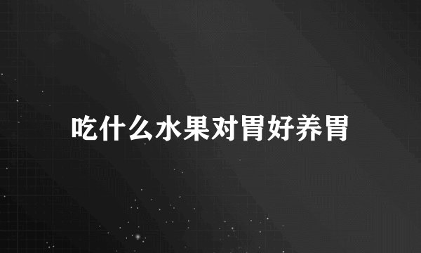 吃什么水果对胃好养胃