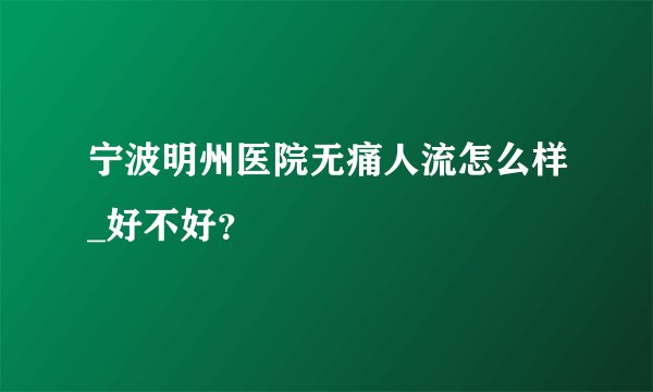 宁波明州医院无痛人流怎么样_好不好？