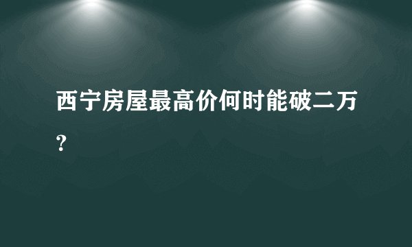 西宁房屋最高价何时能破二万?