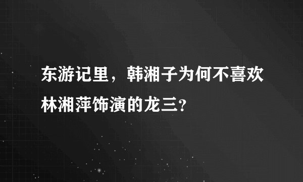 东游记里，韩湘子为何不喜欢林湘萍饰演的龙三？