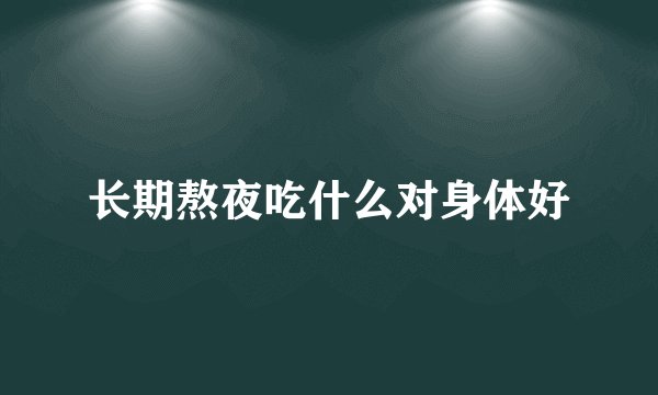 长期熬夜吃什么对身体好