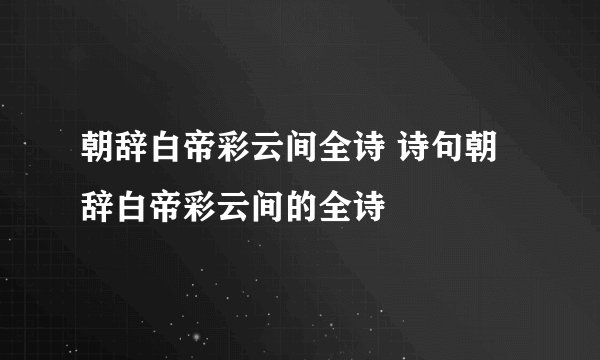 朝辞白帝彩云间全诗 诗句朝辞白帝彩云间的全诗