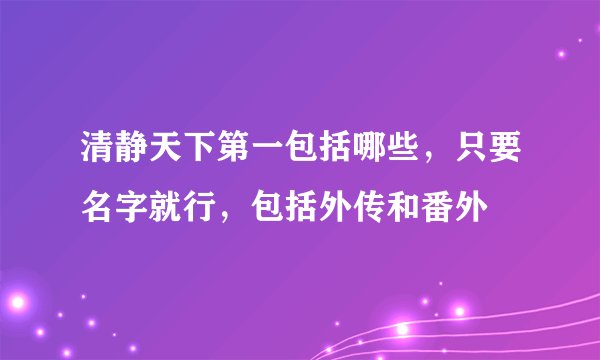 清静天下第一包括哪些，只要名字就行，包括外传和番外