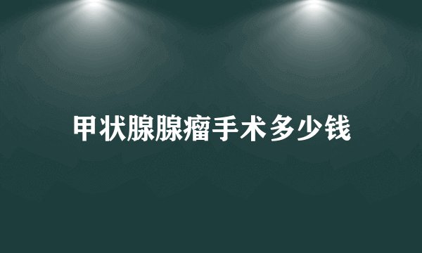 甲状腺腺瘤手术多少钱