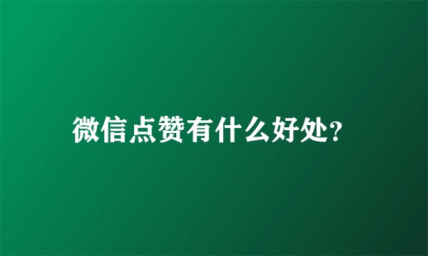 微信点赞有什么好处？