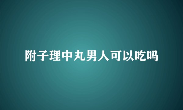 附子理中丸男人可以吃吗
