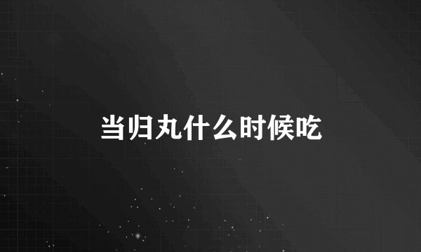 当归丸什么时候吃