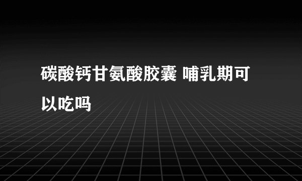 碳酸钙甘氨酸胶囊 哺乳期可以吃吗