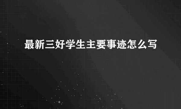 最新三好学生主要事迹怎么写