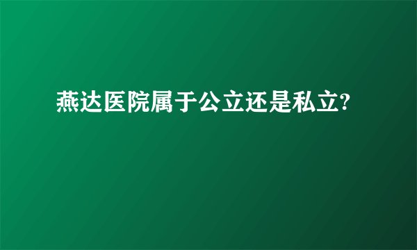 燕达医院属于公立还是私立?