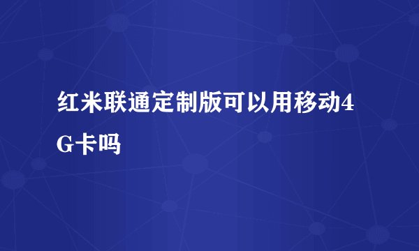 红米联通定制版可以用移动4G卡吗