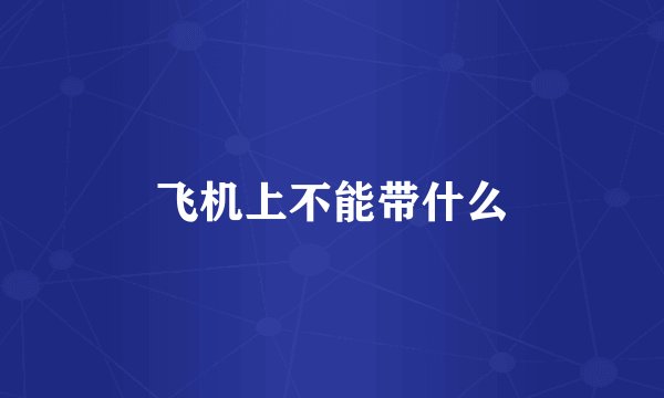 飞机上不能带什么