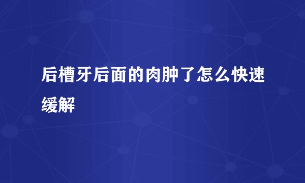 后槽牙后面的肉肿了怎么快速缓解