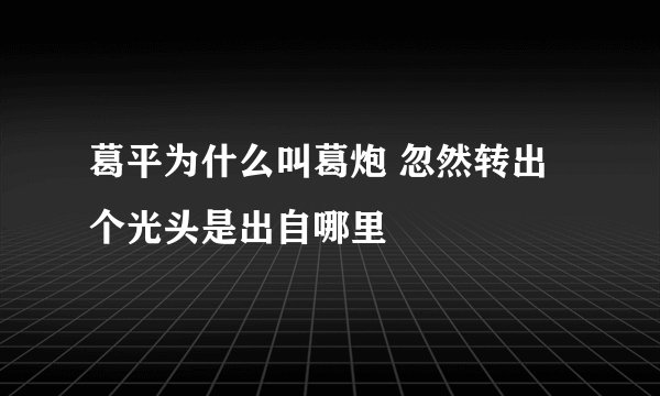 葛平为什么叫葛炮 忽然转出个光头是出自哪里