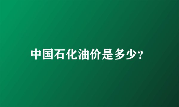 中国石化油价是多少？