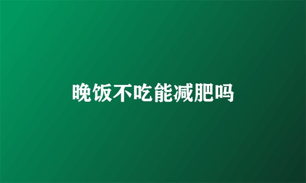 晚饭不吃能减肥吗